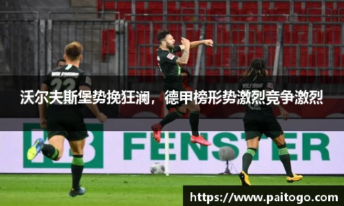 沃尔夫斯堡势挽狂澜，德甲榜形势激烈竞争激烈