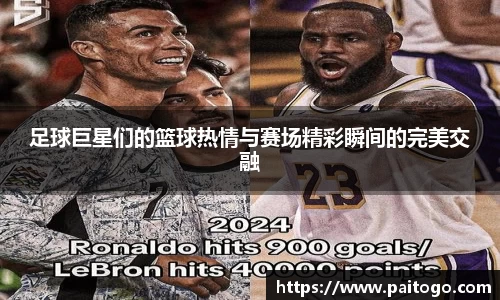 足球巨星们的篮球热情与赛场精彩瞬间的完美交融