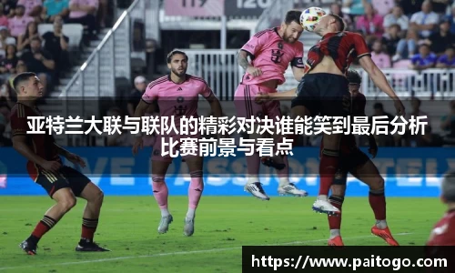 亚特兰大联与联队的精彩对决谁能笑到最后分析比赛前景与看点