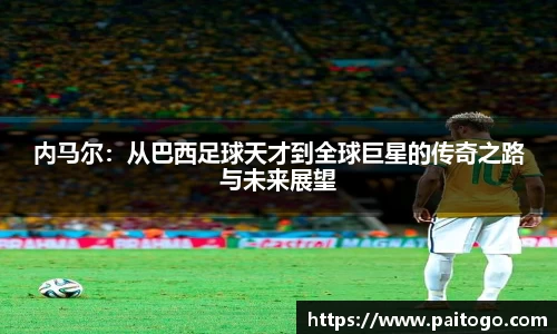 内马尔：从巴西足球天才到全球巨星的传奇之路与未来展望