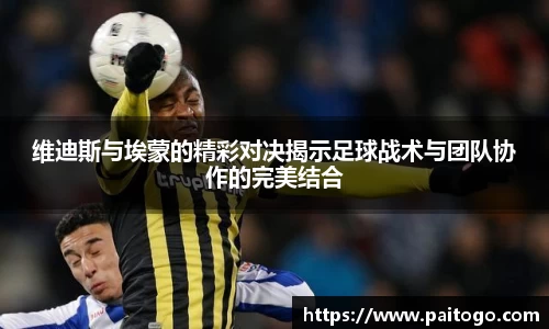 维迪斯与埃蒙的精彩对决揭示足球战术与团队协作的完美结合
