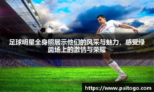 足球明星全身照展示他们的风采与魅力，感受绿茵场上的激情与荣耀