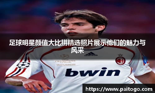 足球明星颜值大比拼精选照片展示他们的魅力与风采