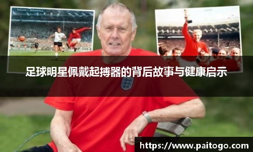足球明星佩戴起搏器的背后故事与健康启示
